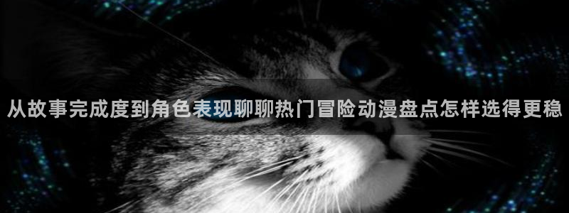 记得香蕉成熟时 下载：从故事完成度到角色表现聊聊热门冒险动漫盘点怎样选得更稳配图