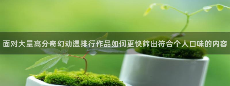 香蕉成熟时2初恋情人：面对大量高分奇幻动漫排行作品如何更快筛出符合个人口味的内容配图