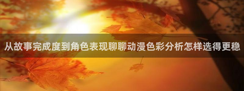 香蕉成熟时app：从故事完成度到角色表现聊聊动漫色彩分析怎样选得更稳配图