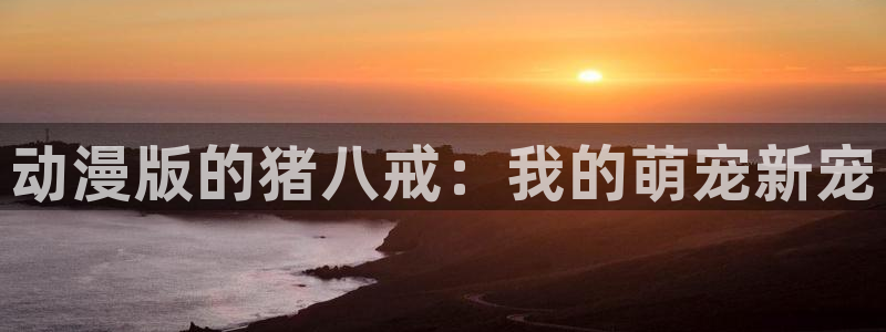 好看站香蕉成熟时:动漫版的猪八戒:我的萌宠新宠配图