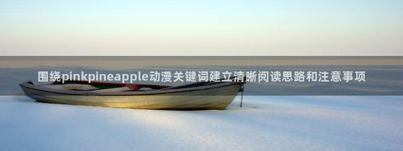 舒淇香蕉成熟时:围绕pinkpineapple动漫关键词建立清晰阅读思路和注意事项配图