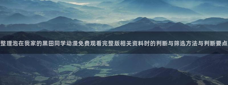 代香蕉成熟时：整理泡在我家的黑田同学动漫免费观看完整版相关资料时的判断与筛选方法与判断要点配图