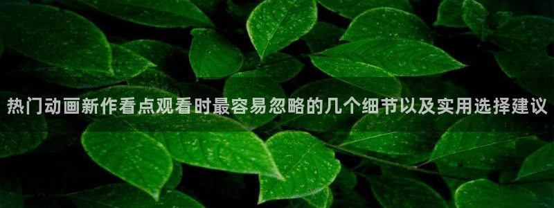 柏安妮香蕉成熟时电影:热门动画新作看点观看时最容易忽略的几个细节以及实用选择建议配图